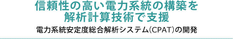 信頼性の高い電力系統の構築を解析計算技術で支援　電力系統安定度総合解析システム（CPAT）の開発